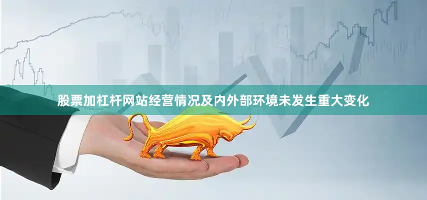 股票加杠杆网站经营情况及内外部环境未发生重大变化