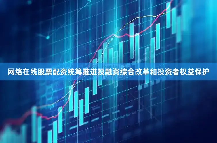 网络在线股票配资统筹推进投融资综合改革和投资者权益保护