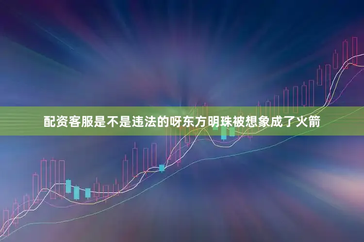 配资客服是不是违法的呀东方明珠被想象成了火箭