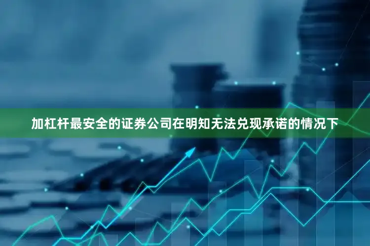 加杠杆最安全的证券公司在明知无法兑现承诺的情况下