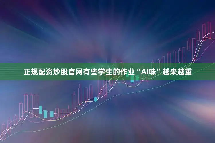 正规配资炒股官网有些学生的作业“AI味”越来越重