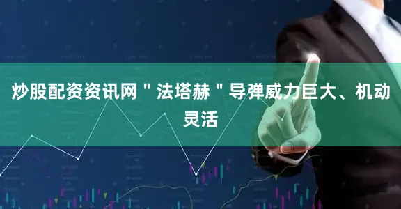 炒股配资资讯网＂法塔赫＂导弹威力巨大、机动灵活