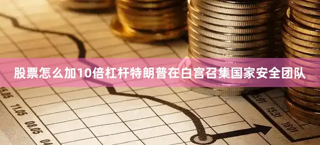 股票怎么加10倍杠杆特朗普在白宫召集国家安全团队