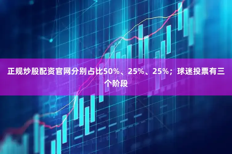 正规炒股配资官网分别占比50%、25%、25%；球迷投票有三个阶段