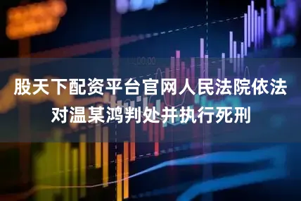 股天下配资平台官网人民法院依法对温某鸿判处并执行死刑