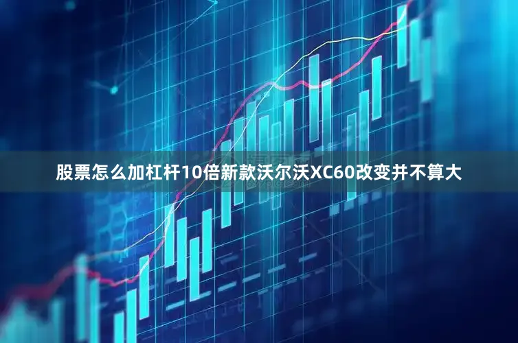 股票怎么加杠杆10倍新款沃尔沃XC60改变并不算大
