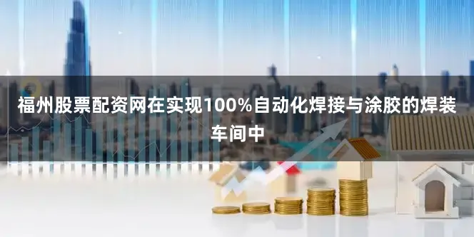 福州股票配资网在实现100%自动化焊接与涂胶的焊装车间中
