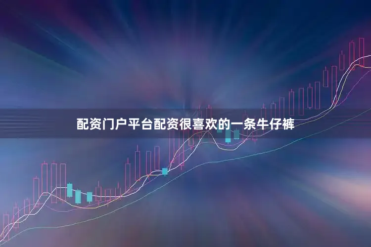 配资门户平台配资很喜欢的一条牛仔裤