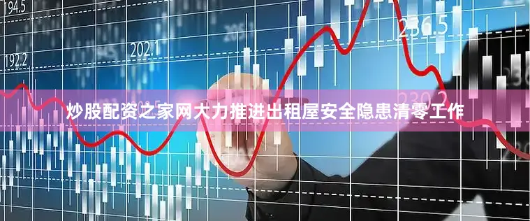 炒股配资之家网大力推进出租屋安全隐患清零工作