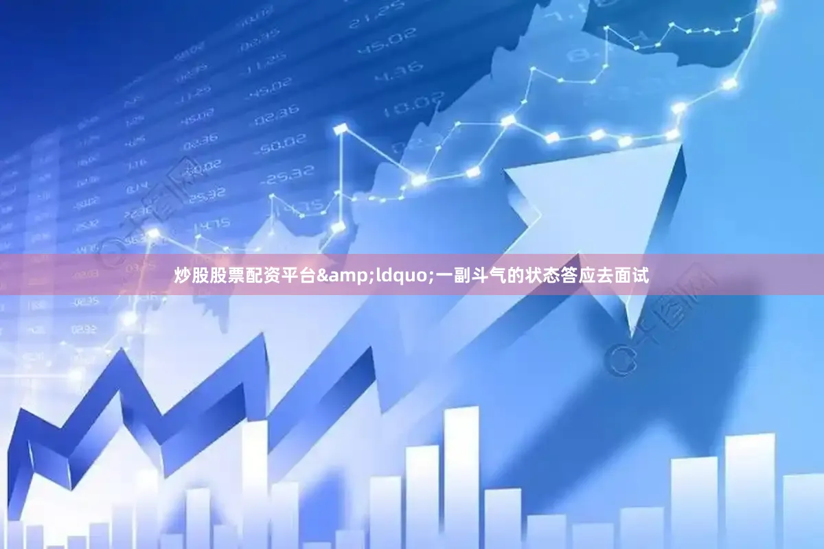 炒股股票配资平台&ldquo;一副斗气的状态答应去面试