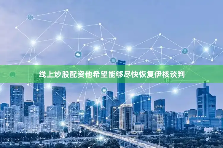 线上炒股配资他希望能够尽快恢复伊核谈判