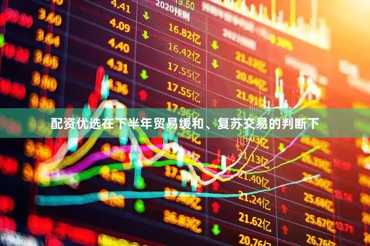 配资优选在下半年贸易缓和、复苏交易的判断下