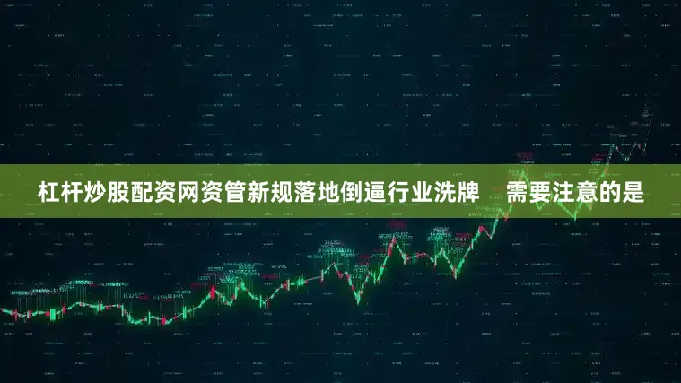 杠杆炒股配资网资管新规落地倒逼行业洗牌    需要注意的是