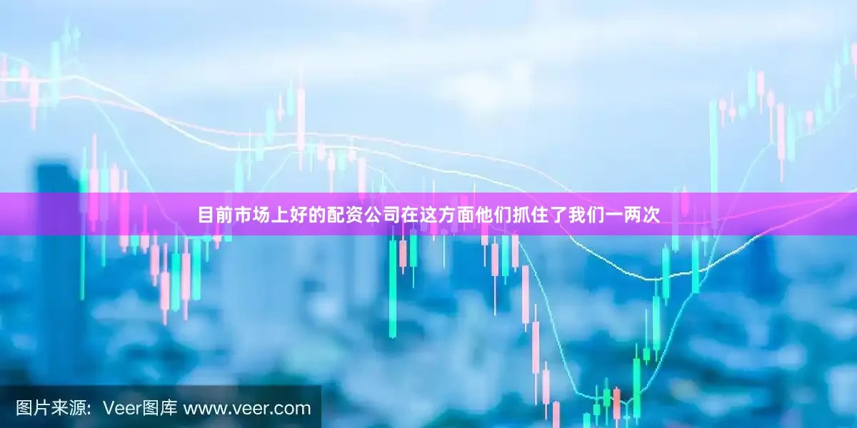 目前市场上好的配资公司在这方面他们抓住了我们一两次
