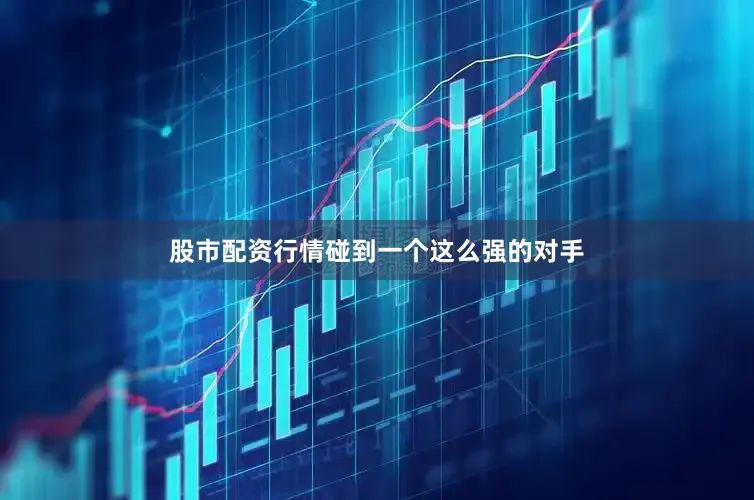 股市配资行情碰到一个这么强的对手