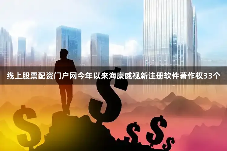 线上股票配资门户网今年以来海康威视新注册软件著作权33个