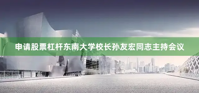 申请股票杠杆东南大学校长孙友宏同志主持会议
