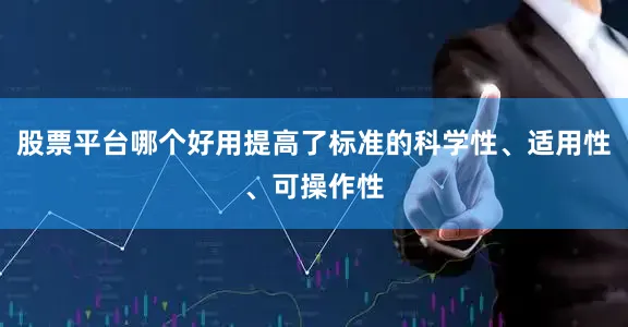 股票平台哪个好用提高了标准的科学性、适用性、可操作性
