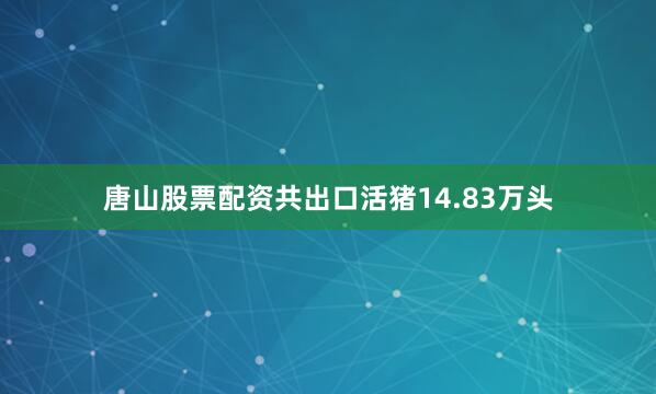 唐山股票配资共出口活猪14.83万头