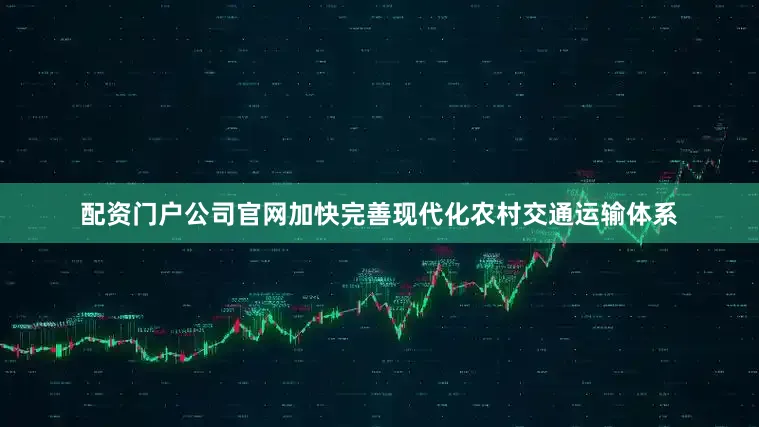 配资门户公司官网加快完善现代化农村交通运输体系