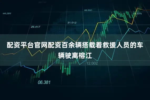 配资平台官网配资百余辆搭载着救援人员的车辆驶离榕江