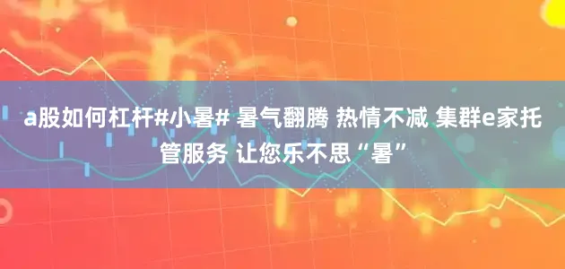 a股如何杠杆#小暑# 暑气翻腾 热情不减 集群e家托管服务 让您乐不思“暑”