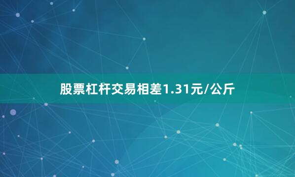 股票杠杆交易相差1.31元/公斤
