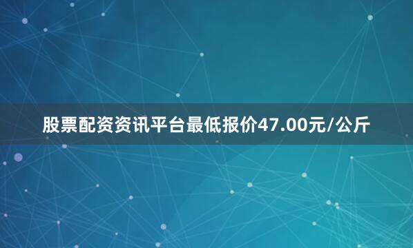股票配资资讯平台最低报价47.00元/公斤