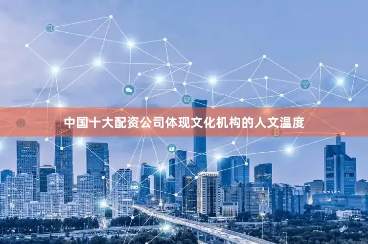 中国十大配资公司体现文化机构的人文温度