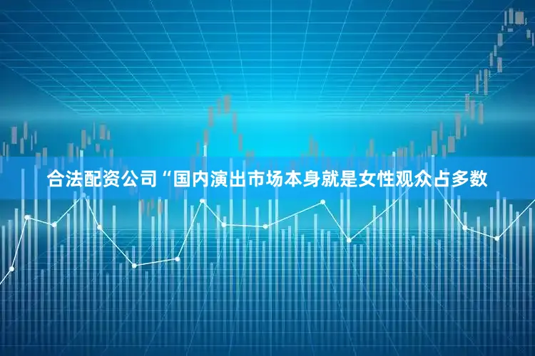 合法配资公司“国内演出市场本身就是女性观众占多数