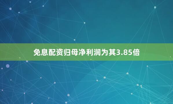 免息配资归母净利润为其3.85倍