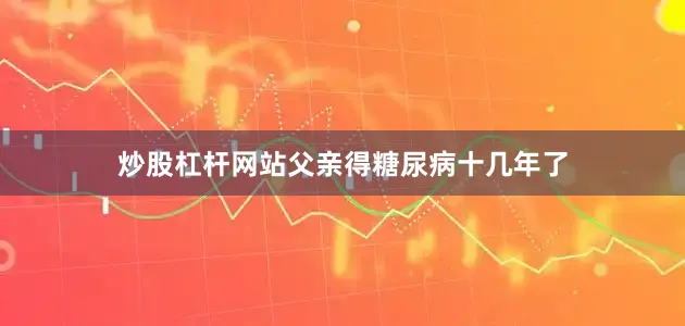 炒股杠杆网站父亲得糖尿病十几年了
