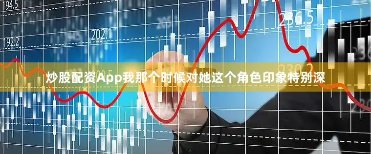 炒股配资App我那个时候对她这个角色印象特别深