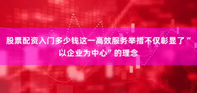 股票配资入门多少钱这一高效服务举措不仅彰显了“以企业为中心”的理念