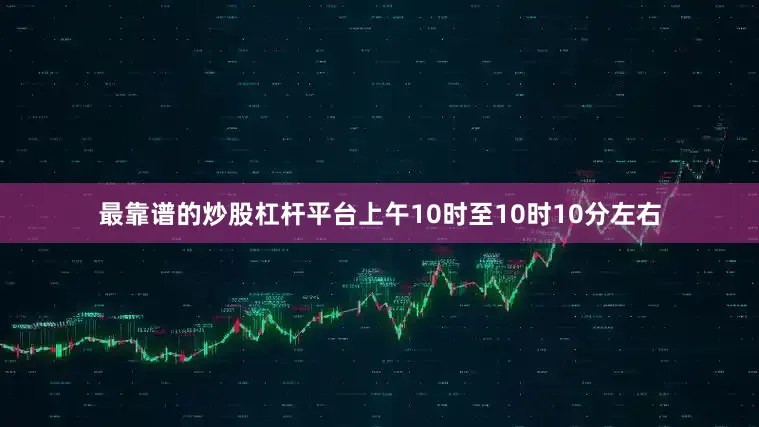 最靠谱的炒股杠杆平台上午10时至10时10分左右