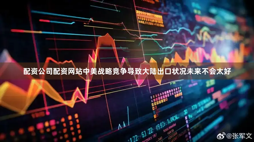 配资公司配资网站中美战略竞争导致大陆出口状况未来不会太好