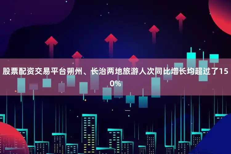 股票配资交易平台朔州、长治两地旅游人次同比增长均超过了150%