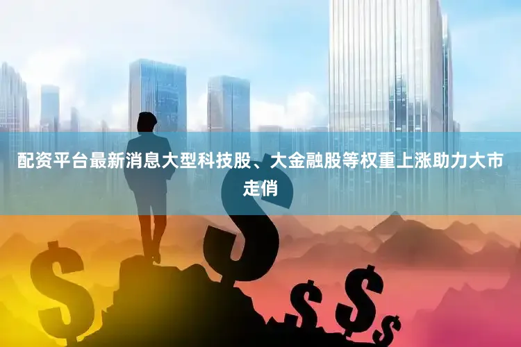 配资平台最新消息大型科技股、大金融股等权重上涨助力大市走俏