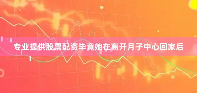 专业提供股票配资毕竟她在离开月子中心回家后