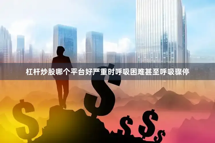 杠杆炒股哪个平台好严重时呼吸困难甚至呼吸骤停