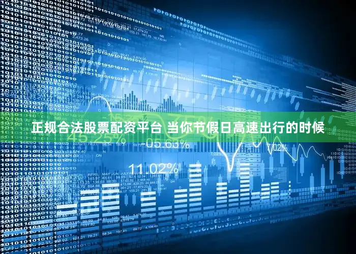正规合法股票配资平台 当你节假日高速出行的时候
