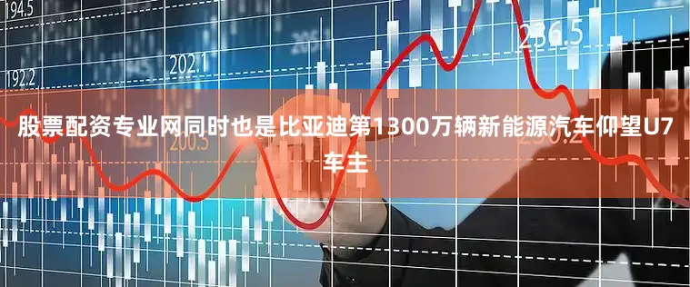 股票配资专业网同时也是比亚迪第1300万辆新能源汽车仰望U7车主