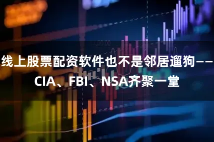 线上股票配资软件也不是邻居遛狗——CIA、FBI、NSA齐聚一堂