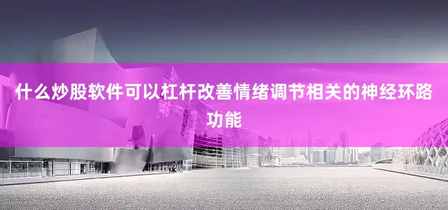 什么炒股软件可以杠杆改善情绪调节相关的神经环路功能