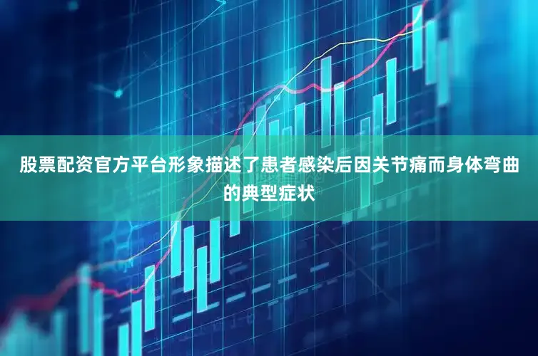 股票配资官方平台形象描述了患者感染后因关节痛而身体弯曲的典型症状