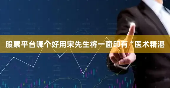 股票平台哪个好用宋先生将一面印有“医术精湛