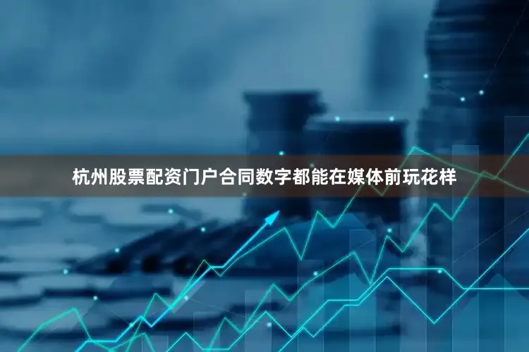 杭州股票配资门户合同数字都能在媒体前玩花样