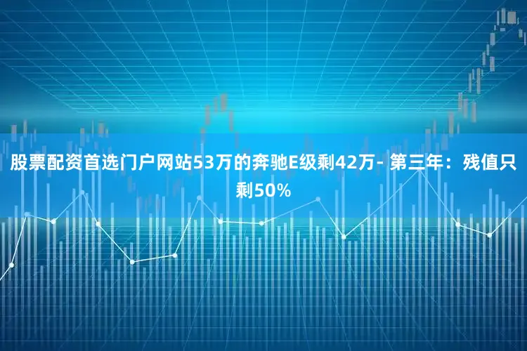 股票配资首选门户网站53万的奔驰E级剩42万- 第三年：残值只剩50%