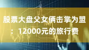 股票大盘父女俩击掌为盟：12000元的旅行费