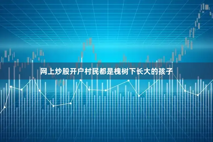 网上炒股开户村民都是槐树下长大的孩子